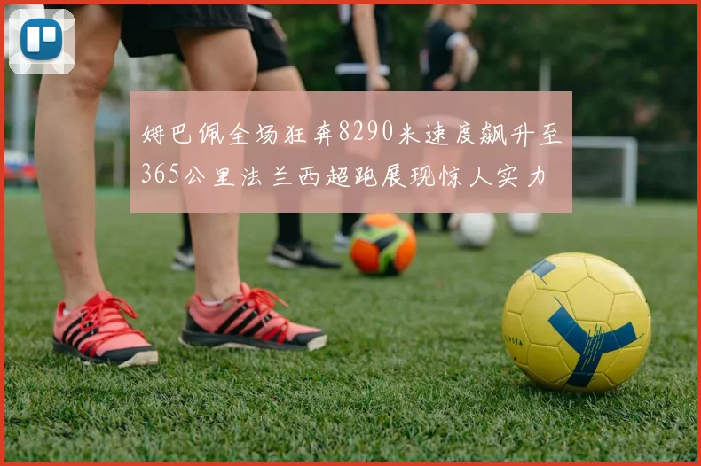 姆巴佩全场狂奔8290米速度飙升至365公里法兰西超跑展现惊人实力