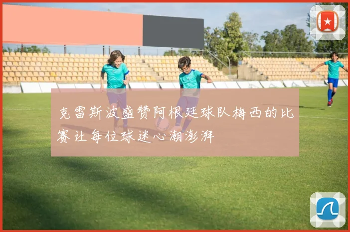 克雷斯波盛赞阿根廷球队梅西的比赛让每位球迷心潮澎湃