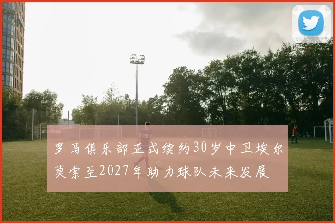 罗马俱乐部正式续约30岁中卫埃尔莫索至2027年助力球队未来发展