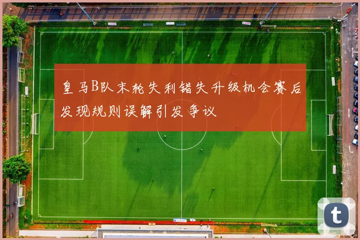 皇马B队末轮失利错失升级机会赛后发现规则误解引发争议
