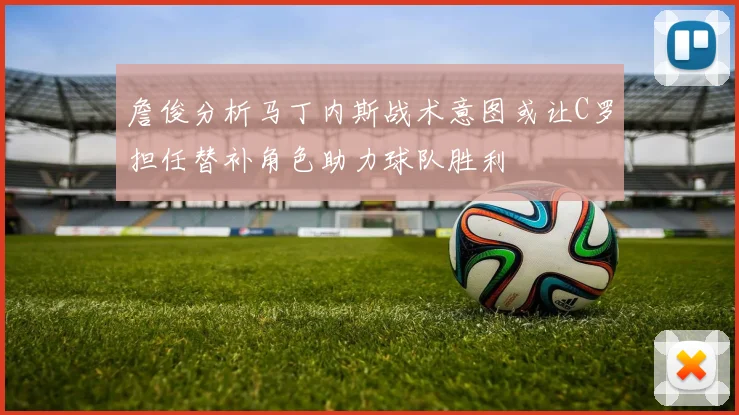 詹俊分析马丁内斯战术意图或让C罗担任替补角色助力球队胜利