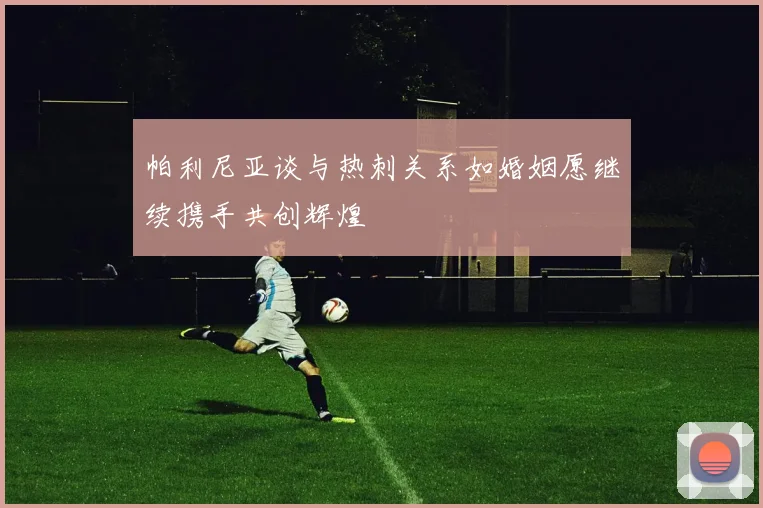 帕利尼亚谈与热刺关系如婚姻愿继续携手共创辉煌