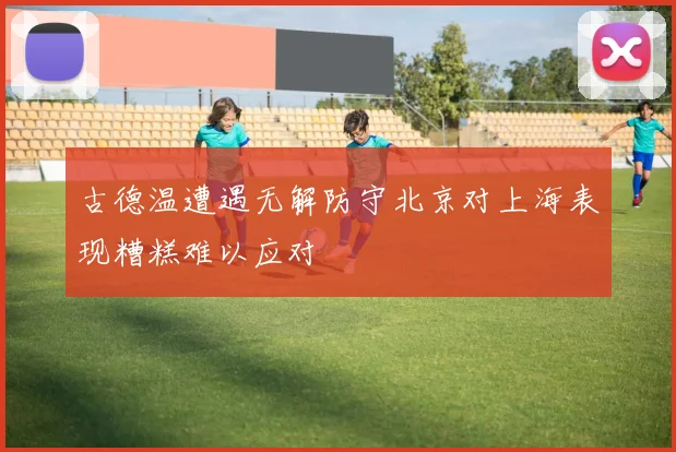 古德温遭遇无解防守北京对上海表现糟糕难以应对