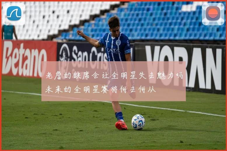 老詹的缺席会让全明星失去魅力吗未来的全明星赛将何去何从