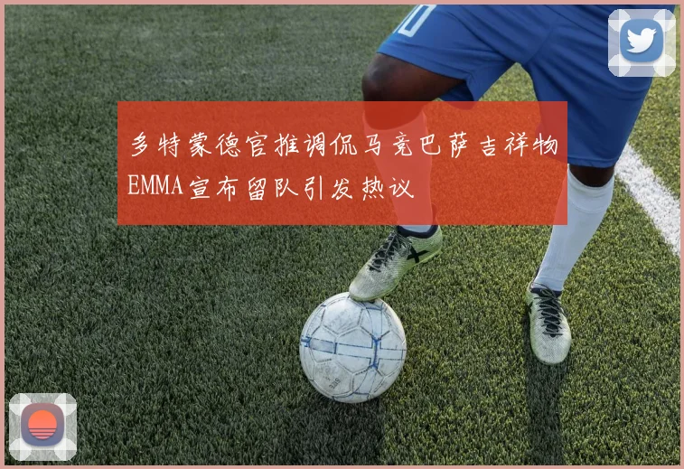 多特蒙德官推调侃马竞巴萨吉祥物EMMA宣布留队引发热议