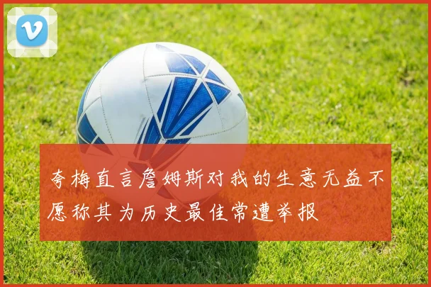 夸梅直言詹姆斯对我的生意无益不愿称其为历史最佳常遭举报