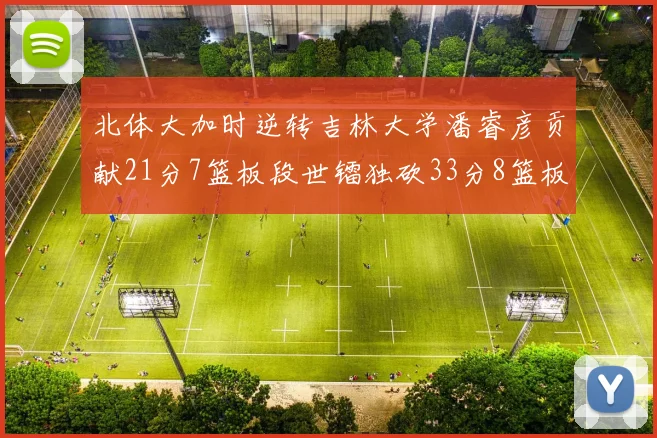 北体大加时逆转吉林大学潘睿彦贡献21分7篮板段世镭独砍33分8篮板表现抢眼