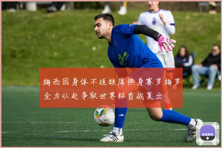 梅西因身体不适缺席热身赛罗梅罗全力以赴争取世界杯首战复出