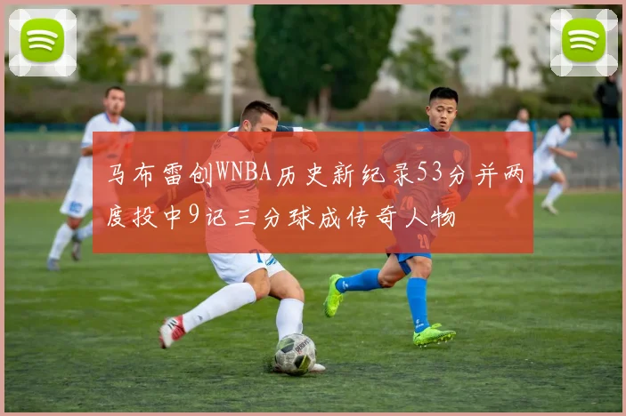 马布雷创WNBA历史新纪录53分并两度投中9记三分球成传奇人物