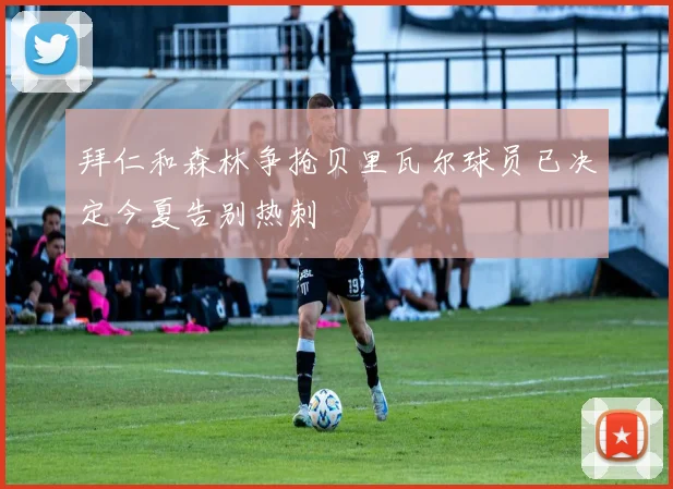 拜仁和森林争抢贝里瓦尔球员已决定今夏告别热刺
