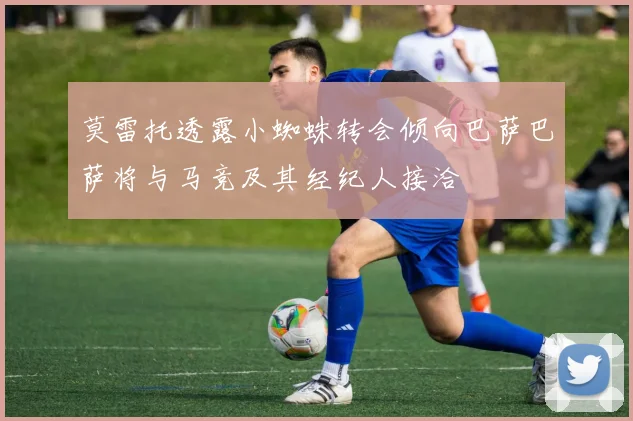 莫雷托透露小蜘蛛转会倾向巴萨巴萨将与马竞及其经纪人接洽