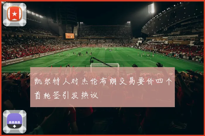 凯尔特人对杰伦布朗交易要价四个首轮签引发热议