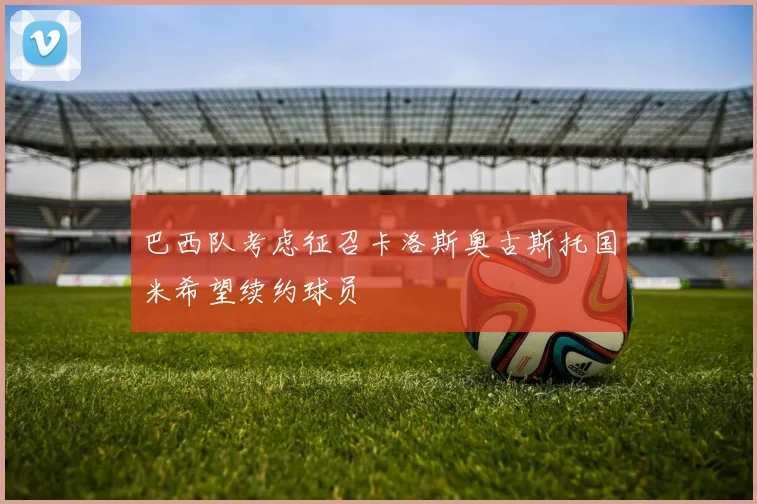 巴西队考虑征召卡洛斯奥古斯托国米希望续约球员