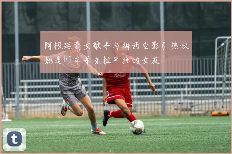 阿根廷裔女歌手与梅西合影引热议她是F1车手克拉平托的女友