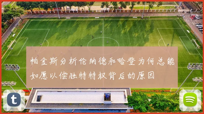 帕金斯分析伦纳德和哈登为何总能如愿以偿独特特权背后的原因