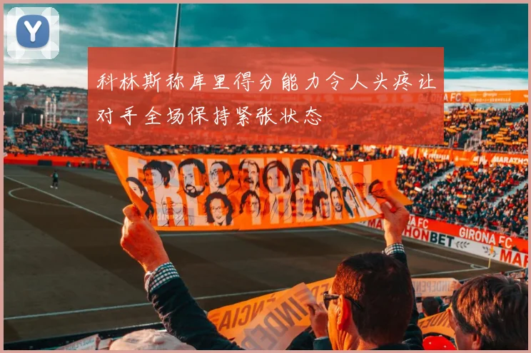 科林斯称库里得分能力令人头疼让对手全场保持紧张状态