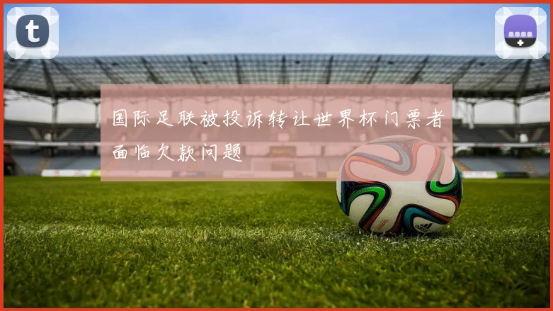 国际足联被投诉转让世界杯门票者面临欠款问题
